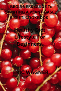Beginner's Guide to Starting a Plant-Based Diet Cookbook: healthy diet lifestyle for beginners