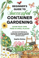 Beginner's Guide to Successful Container Gardening: Grow Your Own Food in Small Places! 25+ Proven DIY Methods for Composting, Companion Planting, Seed Saving, Water Management and Pest Control