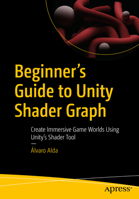 Beginner's Guide to Unity Shader Graph: Create Immersive Game Worlds Using Unity's Shader Tool - Alda, lvaro