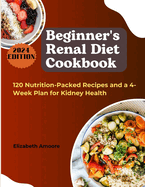 Beginner's Renal Diet Cookbook: 120 Nutrition-Packed Recipes and a 4-Week Plan for Kidney Health