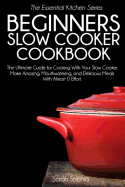 Beginners Slow Cooker Cookbook: The Ultimate Guide for Cooking with Your Slow Cooker. Make Amazing, Mouthwatering, and Delicious Meals with Almost 0 Effort