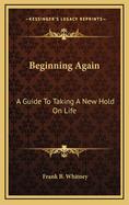 Beginning Again: A Guide to Taking a New Hold on Life