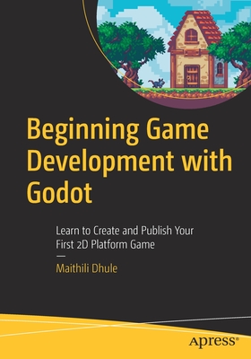 Beginning Game Development with Godot: Learn to Create and Publish Your First 2D Platform Game - Dhule, Maithili
