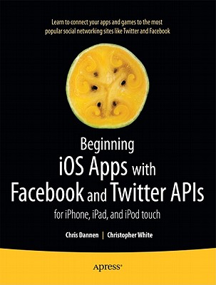 Beginning IOS Apps with Facebook and Twitter APIs: For Iphone, Ipad, and iPod Touch - Dannen, Chris, and White, Christopher