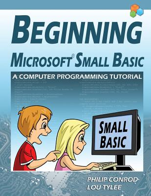 Beginning Microsoft Small Basic - A Computer Programming Tutorial - Color Illustrated 1.0 Edition - Conrod, Philip, and Tylee, Lou