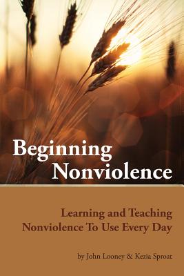 Beginning Nonviolence: Learning and Teaching Nonviolence to Use Every Day - Looney, John, Dr., M.D., and Sproat, Kezia