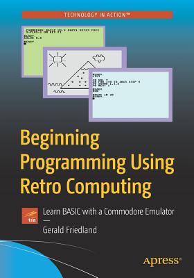 Beginning Programming Using Retro Computing: Learn BASIC with a Commodore Emulator - Friedland, Gerald