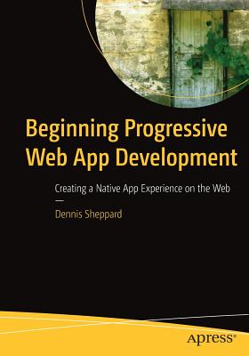 Beginning Progressive Web App Development: Creating a Native App Experience on the Web - Sheppard, Dennis