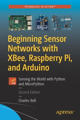 Beginning Sensor Networks with Xbee, Raspberry Pi, and Arduino: Sensing the World with Python and Micropython - Bell, Charles