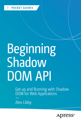 Beginning Shadow DOM API: Get Up and Running with Shadow DOM for Web Applications - Libby, Alex