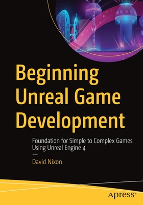 Beginning Unreal Game Development: Foundation for Simple to Complex Games Using Unreal Engine 4 - Nixon, David