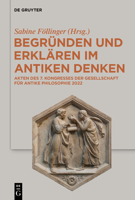 Begr?nden Und Erkl?ren Im Antiken Denken: Akten Des 7. Kongresses Der Gesellschaft F?r Antike Philosophie 2022 - Fllinger, Sabine (Editor)