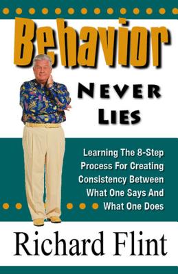 Behavior Never Lies: Learning the 8-Step Process for Creating Consistency Between What One Says and What One Does - Flint, Richard