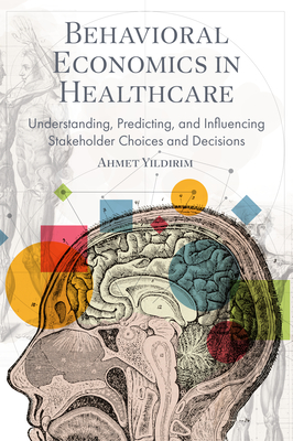 Behavioral Economics in Healthcare: Understanding, Predicting, and Influencing Stakeholder Choices and Decisions - Yildirim, Ahmet