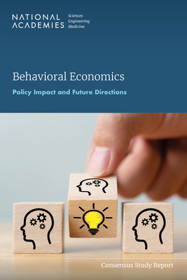 Behavioral Economics: Policy Impact and Future Directions - National Academies of Sciences, Engineering, and Medicine, and Division of Behavioral and Social Sciences and Education, and...