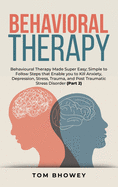 Behavioral Therapy: Behavioural Therapy Made Super Easy; Simple to Follow Steps that Enable you to Kill Anxiety, Depression, Stress, Trauma, and Post Traumatic Stress Disorder (Part 2)