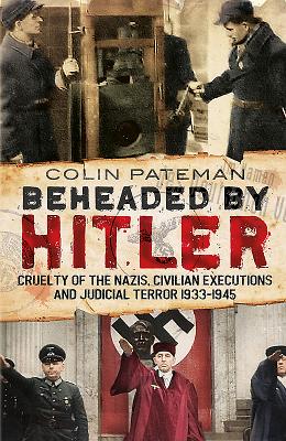 Beheaded by Hitler: Cruelty of the Nazis, Judicial Terror and Civilian Executions 1933-1945 - Pateman, Colin A.