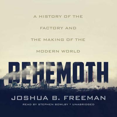 Behemoth: A History of the Factory and the Making of the Modern World - Freeman, Joshua B