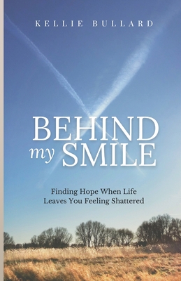 Behind My Smile: Finding Hope When Life Leaves You Feeling Shattered - Bullard, Kellie