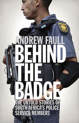 Behind the Badge: The Untold Stories of South Africa's Police Service Members - Faull, Andrew