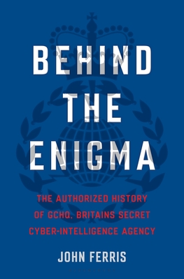 Behind the Enigma: The Authorized History of Gchq, Britain's Secret Cyber-Intelligence Agency - Ferris, John