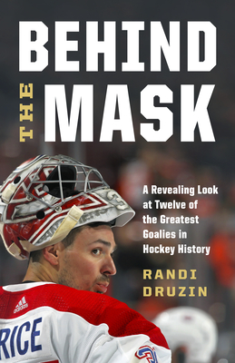 Behind the Mask: A Revealing Look at Twelve of the Greatest Goalies in Hockey History - Druzin, Randi