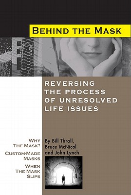 Behind the Mask: Reversing the Process of Unresolved Life Issues - Thrall, Bill, and McNicol, Bruce, and Lynch, John S