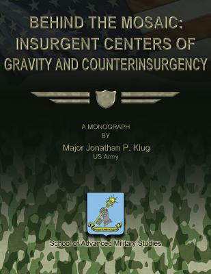 Behind the Mosaic: Insurgent Centers of Gravity and Counterinsurgency - Studies, School Of Advanced Military (Contributions by), and Klug, Us Army Major Jonathan P