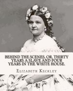 Behind the Scenes, Or, Thirty Years a Slave and Four Years in the White House. by: Elizabeth Keckley (1818-1907).: (Autobiography Former Slave in the White House )