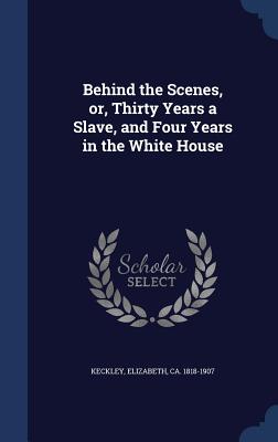 Behind the Scenes, or, Thirty Years a Slave, and Four Years in the White House - Keckley, Elizabeth Ca 1818-1907 (Creator)