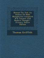 Behind the Veil: An Outline of Bible Metaphysics Compared Wih Ancient and Modern Thought - Primary Source Edition - Griffith, Thomas