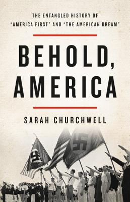 Behold, America: The Entangled History of America First and the American Dream - Churchwell, Sarah