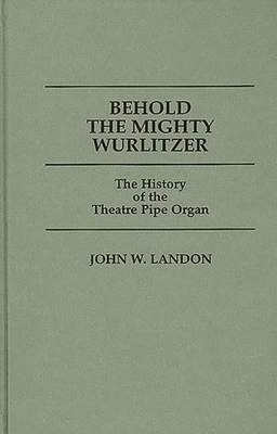 Behold the Mighty Wurlitzer: The History of the Theatre Pipe Organ - Landon, John