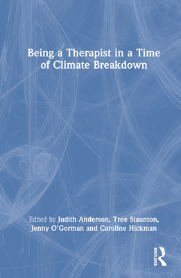 Being a Therapist in a Time of Climate Breakdown - Anderson, Judith (Editor), and Staunton, Tree (Editor), and O'Gorman, Jenny (Editor)