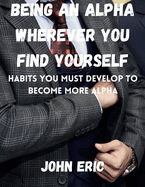 Being an Alpha wherever you find yourself: Habits you must develop to become more Alpha