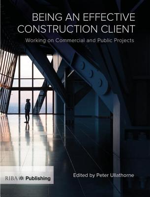 Being an Effective Construction Client: Working on Commercial and Public Projects - Ullathorne, Peter (Editor)