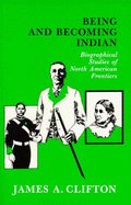 Being and Becoming Indian: Biographical Studies of North American Frontiers - Clifton, James A