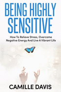 Being Highly Sensitive: How to Relieve Stress, Overcome Negative Energy and Live a Vibrant Life