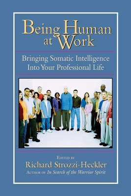 Being Human at Work: Bringing Somatic Intelligence Into Your Professional Life - Strozzi-Heckler, Richard (Editor)