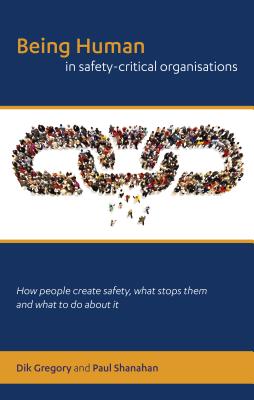 Being human in safety-critical organisations: how people create safety, what stops them and what to do about it - Gregory, Dik, and Great Britain: Maritime and Coastguard Agency, and Shanahan, Paul