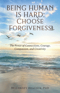 Being Human Is Hard: Choose Forgiveness: The Power of Connections, Courage, Compassion, and Creativity