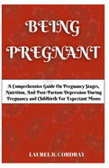 Being Pregnant: A Comprehensive Guide On Pregnancy Stages, Nutrition, And Post-Partum Depression During Pregnancy and Childbirth For Expectant Moms.
