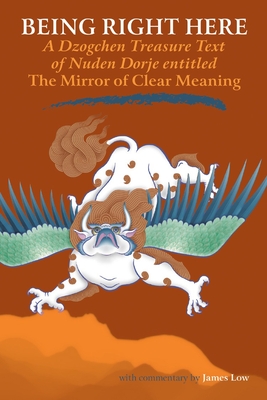 Being Right Here: A Dzogchen Treasure Text of Nuden Dorje Entitled The Mirror of Clear Meaning - Low, James