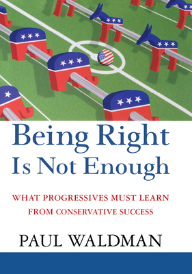 Being Right Is Not Enough: What Progressives Can Learn from Conservative Success - Waldman, Paul, PH.D.