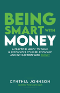 Being Smart with Money: "A Practical Guide to Think & Reconsider Your Relationship and Interaction with Money"