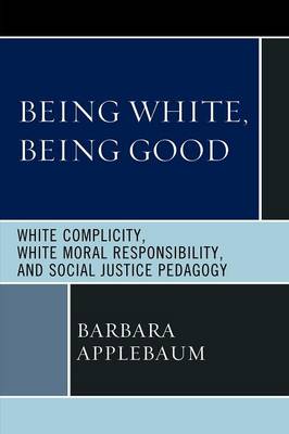 Being White, Being Good: White Complicity, White Moral Responsibility, and Social Justice Pedagogy - Applebaum, Barbara