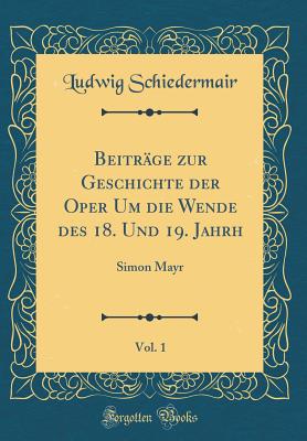 Beitrge zur Geschichte der Oper Um die Wende des 18. Und 19. Jahrh, Vol. 1: Simon Mayr (Classic Reprint) - Schiedermair, Ludwig