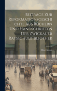 Beitrge zur Reformationsgeschichte aus Bchern und Handschriften der Zwickauer Ratsschulbibliothek