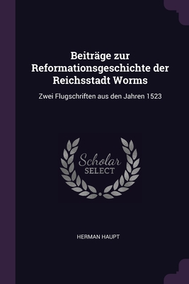 Beitrge zur Reformationsgeschichte der Reichsstadt Worms: Zwei Flugschriften aus den Jahren 1523 - Haupt, Herman