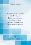 Beitrge zur Theorie der Linearen Transformationen als Einleitung in die Algebraische Invariantentheorie (Classic Reprint)